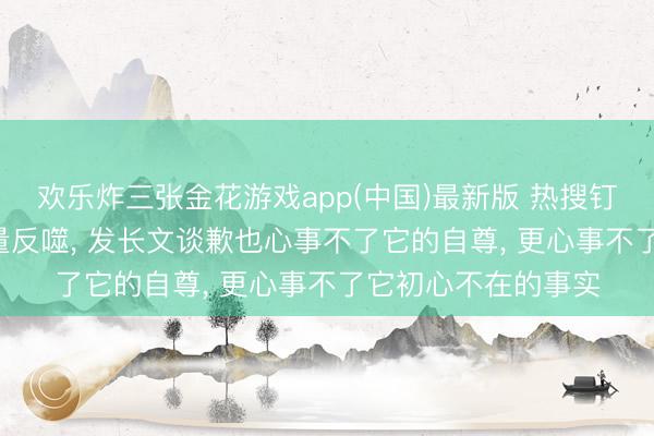 欢乐炸三张金花游戏app(中国)最新版 热搜钉子户跑男， 终被流量反噬， 发长文谈歉也心事不了它的自尊， 更心事不了它初心不在的事实