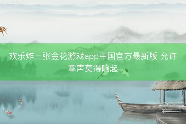 欢乐炸三张金花游戏app中国官方最新版 允许掌声莫得响起
