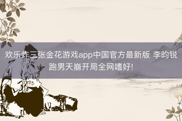 欢乐炸三张金花游戏app中国官方最新版 李昀锐跑男天崩开局全网嗜好!