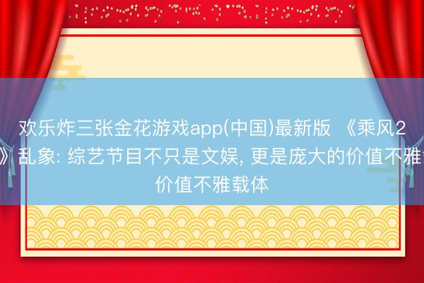 欢乐炸三张金花游戏app(中国)最新版 《乘风2026》乱象: 综艺节目不只是文娱， 更是庞大的价值不雅载体