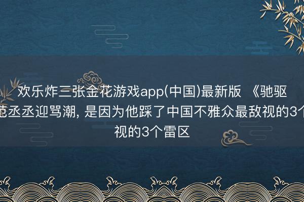 欢乐炸三张金花游戏app(中国)最新版 《驰驱吧》范丞丞迎骂潮， 是因为他踩了中国不雅众最敌视的3个雷区