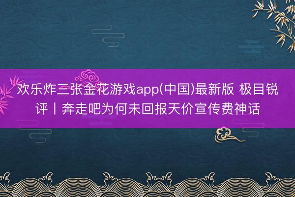 欢乐炸三张金花游戏app(中国)最新版 极目锐评丨奔走吧为何未回报天价宣传费神话
