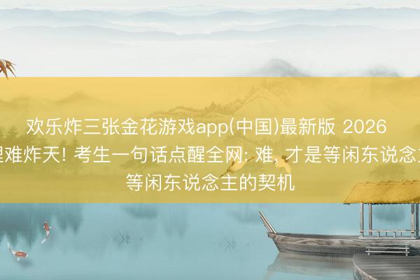 欢乐炸三张金花游戏app(中国)最新版 2026 高考物理难炸天! 考生一句话点醒全网: 难， 才是等闲东说念主的契机