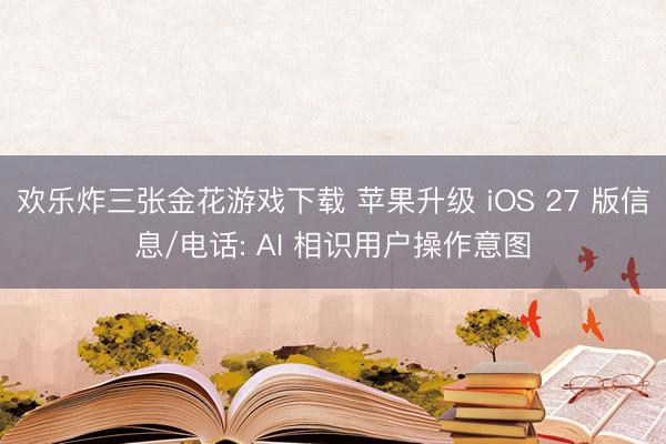 欢乐炸三张金花游戏下载 苹果升级 iOS 27 版信息/电话: AI 相识用户操作意图