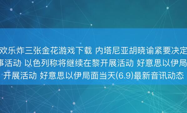 欢乐炸三张金花游戏下载 内塔尼亚胡晓谕紧要决定, 伊朗已已毕本轮军事活动 以色列称将继续在黎开展活动 好意思以伊局面当天(6.9)最新音讯动态
