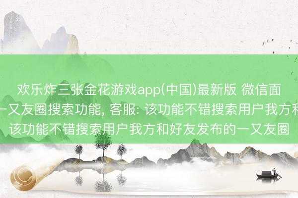 欢乐炸三张金花游戏app(中国)最新版 微信面向部分用户灰度测试一又友圈搜索功能， 客服: 该功能不错搜索用户我方和好友发布的一又友圈