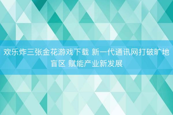 欢乐炸三张金花游戏下载 新一代通讯网打破旷地盲区 赋能产业新发展