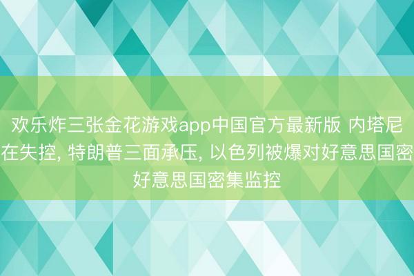 欢乐炸三张金花游戏app中国官方最新版 内塔尼亚胡正在失控， 特朗普三面承压， 以色列被爆对好意思国密集监控