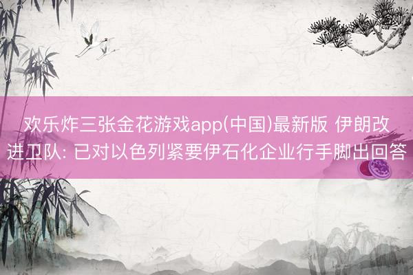 欢乐炸三张金花游戏app(中国)最新版 伊朗改进卫队: 已对以色列紧要伊石化企业行手脚出回答