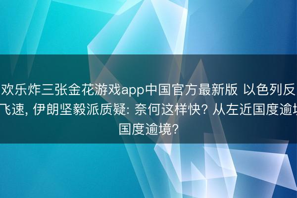 欢乐炸三张金花游戏app中国官方最新版 以色列反击飞速, 伊朗坚毅派质疑: 奈何这样快? 从左近国度逾境?