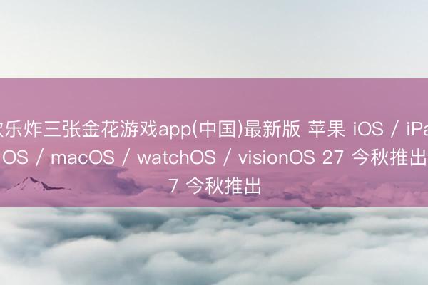 欢乐炸三张金花游戏app(中国)最新版 苹果 iOS / iPadOS / macOS / watchOS / visionOS 27 今秋推出