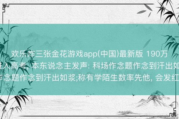 欢乐炸三张金花游戏app(中国)最新版 190万粉丝数学丰足勾通四年进入高考， 本东说念主发声: 科场作念题作念到汗出如浆;称有学陌生数率先他， 会发红包奖励