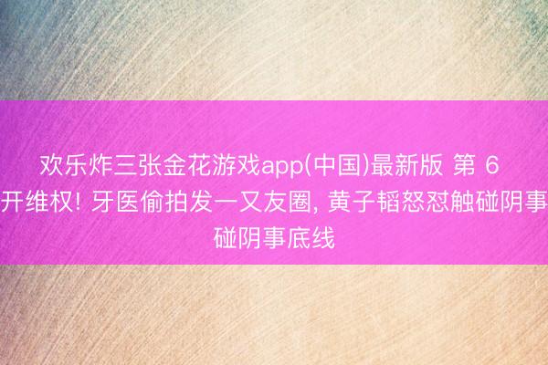 欢乐炸三张金花游戏app(中国)最新版 第 6 次公开维权! 牙医偷拍发一又友圈, 黄子韬怒怼触碰阴事底线