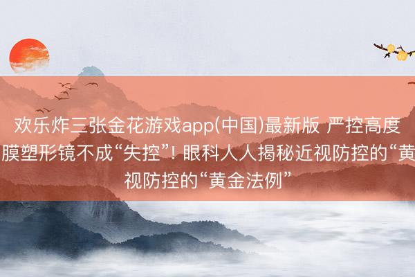 欢乐炸三张金花游戏app(中国)最新版 严控高度近视， 角膜塑形镜不成“失控”! 眼科人人揭秘近视防控的“黄金法例”