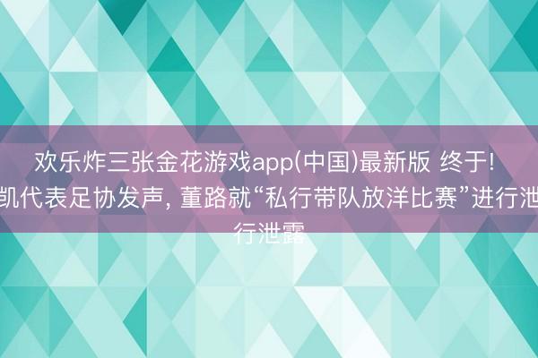 欢乐炸三张金花游戏app(中国)最新版 终于! 宋凯代表足协发声， 董路就“私行带队放洋比赛”进行泄露