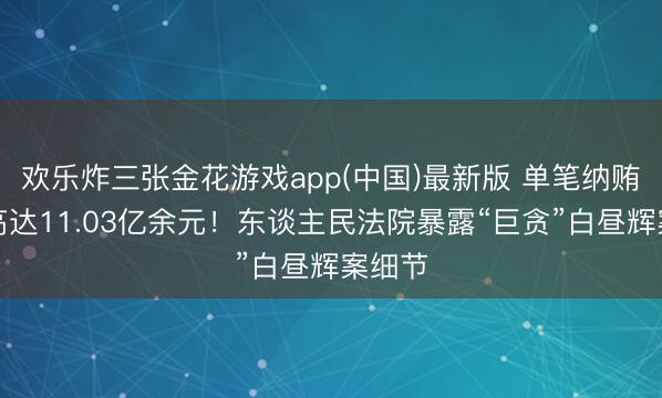 欢乐炸三张金花游戏app(中国)最新版 单笔纳贿数额高达11.03亿余元！东谈主民法院暴露“巨贪”白昼辉案细节