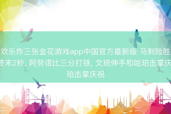 欢乐炸三张金花游戏app中国官方最新版 马刺险胜! 终末2秒， 阿努诺比三分打铁， 文班伸手和哈珀击掌庆祝