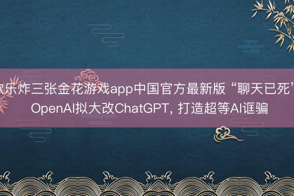 欢乐炸三张金花游戏app中国官方最新版 “聊天已死”? OpenAI拟大改ChatGPT， 打造超等AI诓骗