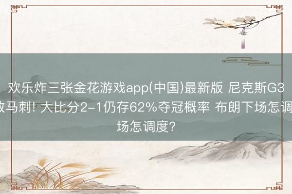 欢乐炸三张金花游戏app(中国)最新版 尼克斯G3惜败马刺! 大比分2-1仍存62%夺冠概率 布朗下场怎调度?