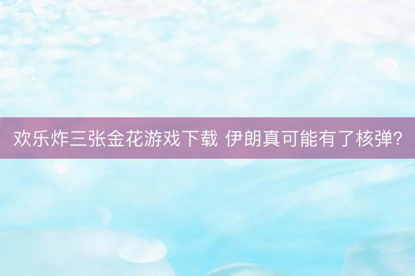 欢乐炸三张金花游戏下载 伊朗真可能有了核弹?