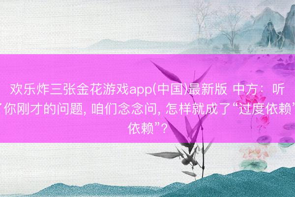 欢乐炸三张金花游戏app(中国)最新版 中方：听了你刚才的问题， 咱们念念问， 怎样就成了“过度依赖”?