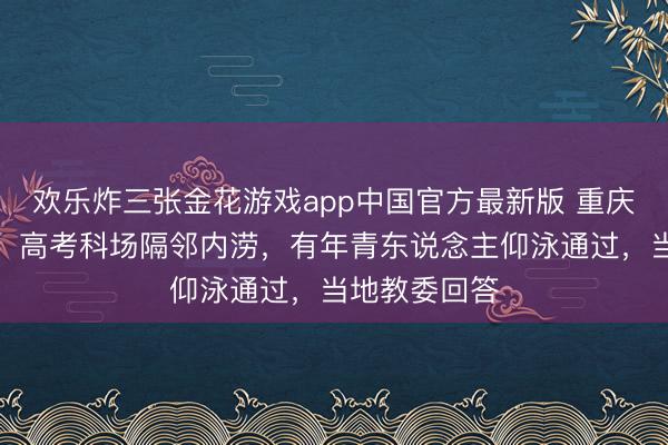 欢乐炸三张金花游戏app中国官方最新版 重庆合川遭暴雨，高考科场隔邻内涝，有年青东说念主仰泳通过，当地教委回答
