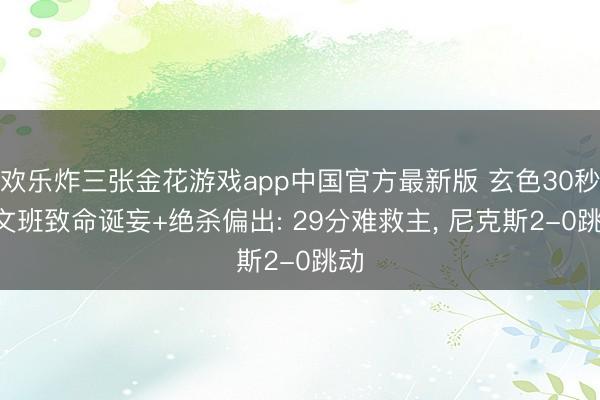 欢乐炸三张金花游戏app中国官方最新版 玄色30秒! 文班致命诞妄+绝杀偏出: 29分难救主, 尼克斯2-0跳动