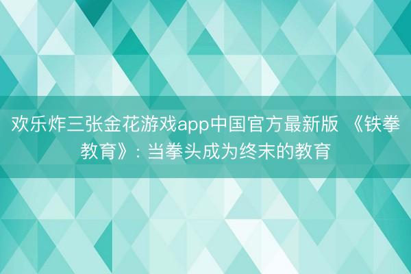 欢乐炸三张金花游戏app中国官方最新版 《铁拳教育》: 当拳头成为终末的教育