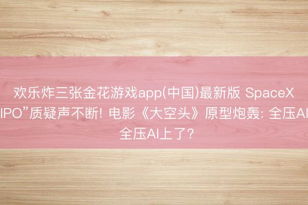 欢乐炸三张金花游戏app(中国)最新版 SpaceX“世纪IPO”质疑声不断! 电影《大空头》原型炮轰: 全压AI上了?