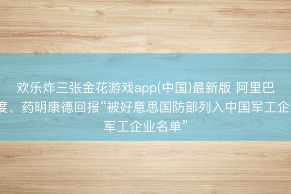 欢乐炸三张金花游戏app(中国)最新版 阿里巴巴、百度、药明康德回报“被好意思国防部列入中国军工企业名单”