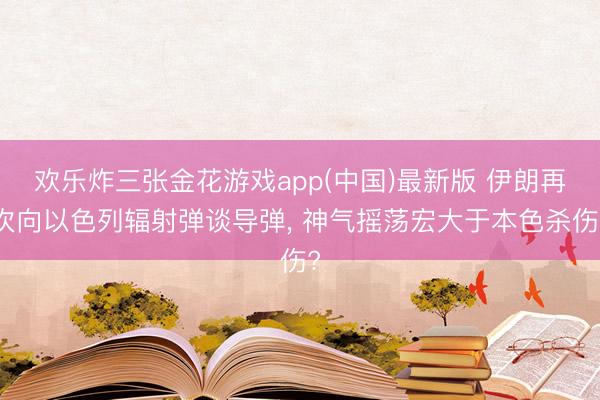 欢乐炸三张金花游戏app(中国)最新版 伊朗再次向以色列辐射弹谈导弹， 神气摇荡宏大于本色杀伤?