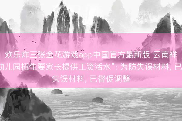 欢乐炸三张金花游戏app中国官方最新版 云南祥云回答“幼儿园招生要家长提供工资活水”: 为防失误材料， 已督促调整