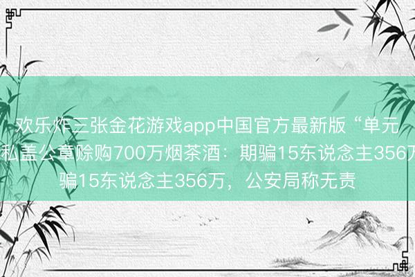 欢乐炸三张金花游戏app中国官方最新版 “单元宽宥需要”，女警私盖公章赊购700万烟茶酒：期骗15东说念主356万，公安局称无责