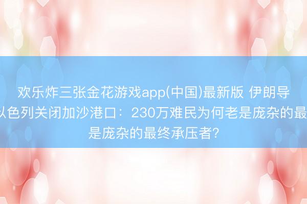 欢乐炸三张金花游戏app(中国)最新版 伊朗导弹袭以,以色列关闭加沙港口:230万难民为何老是庞杂的最终承压者?