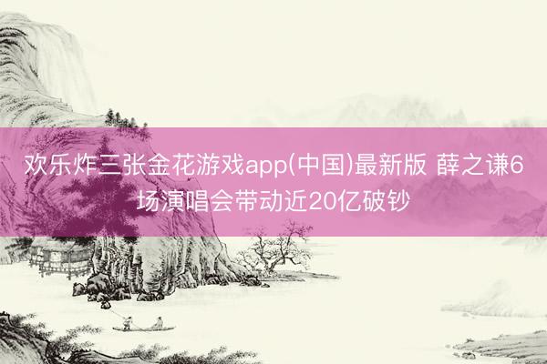 欢乐炸三张金花游戏app(中国)最新版 薛之谦6场演唱会带动近20亿破钞