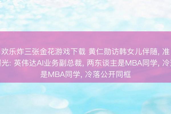 欢乐炸三张金花游戏下载 黄仁勋访韩女儿伴随， 准东床身份曝光: 英伟达AI业务副总裁， 两东谈主是MBA同学， 冷落公开同框
