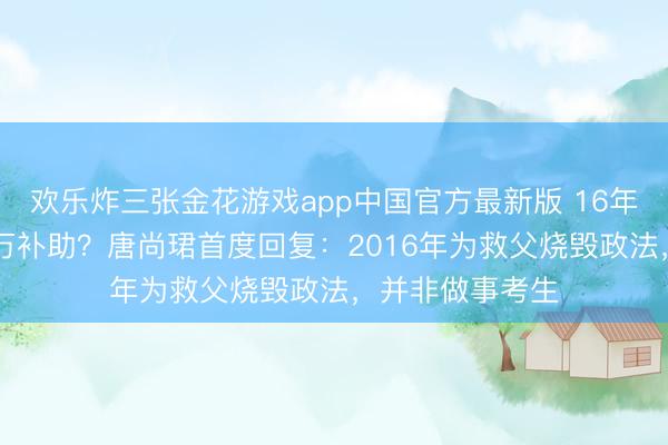 欢乐炸三张金花游戏app中国官方最新版 16年复读累计拿30万补助?唐尚珺首度回复:2016年为救父烧毁政法,并非做事考生