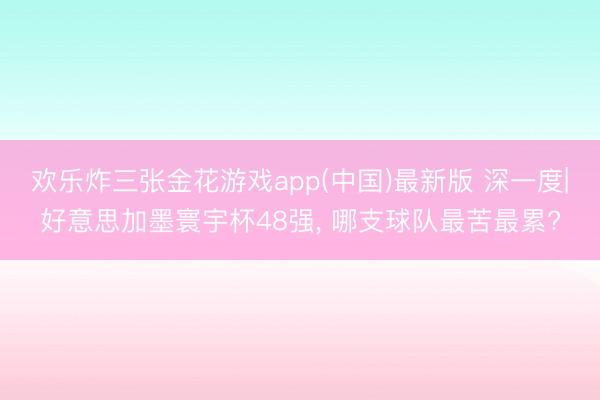 欢乐炸三张金花游戏app(中国)最新版 深一度|好意思加墨寰宇杯48强, 哪支球队最苦最累?