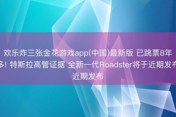 欢乐炸三张金花游戏app(中国)最新版 已跳票8年多! 特斯拉高管证据 全新一代Roadster将于近期发布