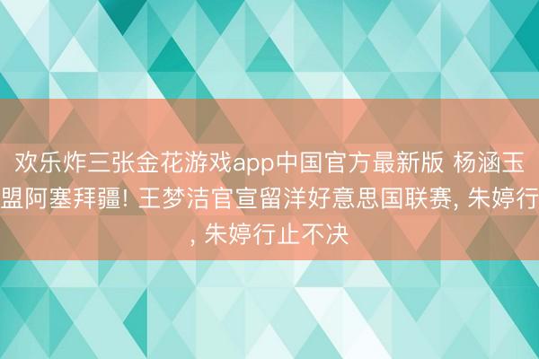 欢乐炸三张金花游戏app中国官方最新版 杨涵玉被爆加盟阿塞拜疆! 王梦洁官宣留洋好意思国联赛, 朱婷行止不决