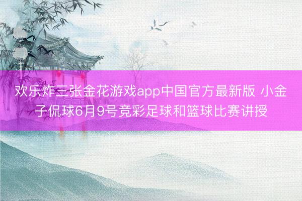 欢乐炸三张金花游戏app中国官方最新版 小金子侃球6月9号竞彩足球和篮球比赛讲授
