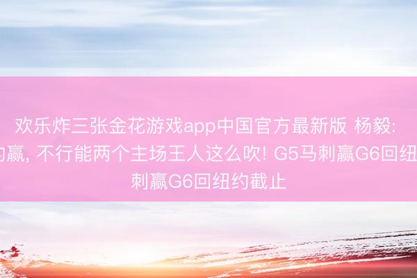 欢乐炸三张金花游戏app中国官方最新版 杨毅: G4纽约赢, 不行能两个主场王人这么吹! G5马刺赢G6回纽约截止