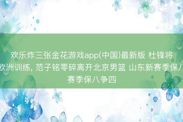 欢乐炸三张金花游戏app(中国)最新版 杜锋将前去欧洲训练, 范子铭零碎离开北京男篮 山东新赛季保八争四