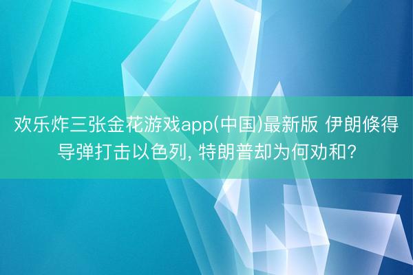 欢乐炸三张金花游戏app(中国)最新版 伊朗倏得导弹打击以色列, 特朗普却为何劝和?