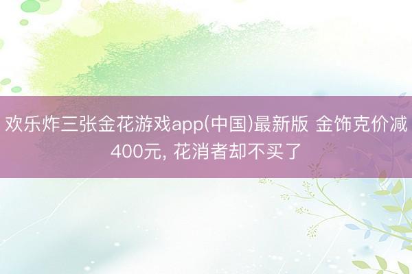 欢乐炸三张金花游戏app(中国)最新版 金饰克价减400元, 花消者却不买了