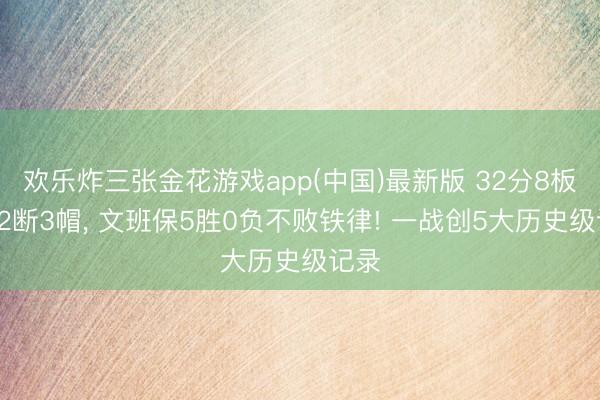 欢乐炸三张金花游戏app(中国)最新版 32分8板6助2断3帽, 文班保5胜0负不败铁律! 一战创5大历史级记录