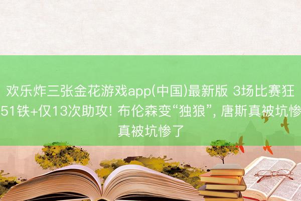 欢乐炸三张金花游戏app(中国)最新版 3场比赛狂打51铁+仅13次助攻! 布伦森变“独狼”, 唐斯真被坑惨了