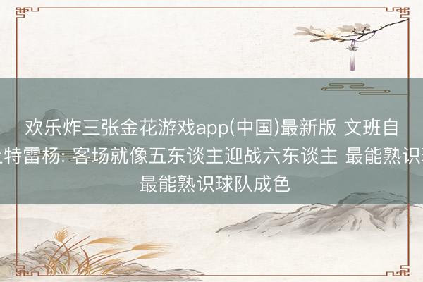 欢乐炸三张金花游戏app(中国)最新版 文班自嘲比不上特雷杨: 客场就像五东谈主迎战六东谈主 最能熟识球队成色