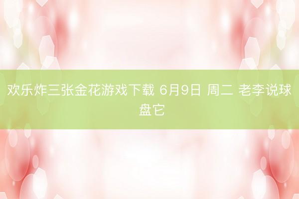 欢乐炸三张金花游戏下载 6月9日 周二 老李说球 盘它