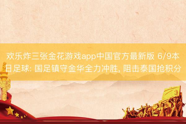 欢乐炸三张金花游戏app中国官方最新版 6/9本日足球: 国足镇守金华全力冲胜， 阻击泰国抢积分